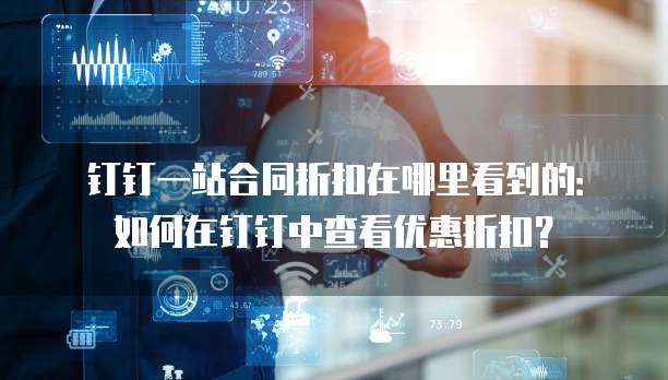 钉钉一站合同折扣在哪里看到的：如何在钉钉中查看优惠折扣？