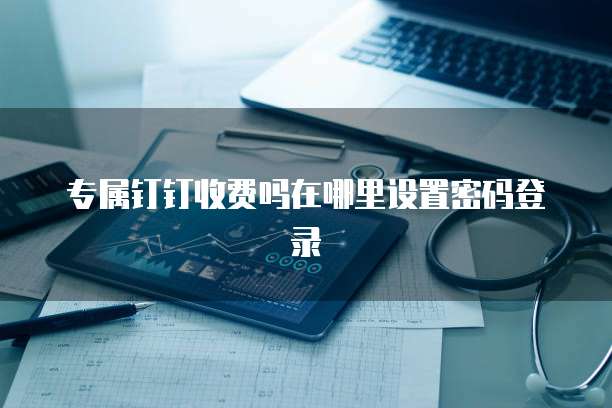 专属钉钉收费吗在哪里设置密码登录