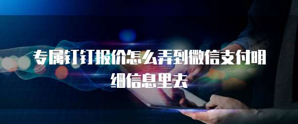 专属钉钉报价怎么弄到微信支付明细信息里去