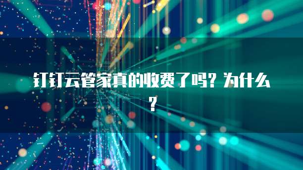 钉钉云管家真的收费了吗？为什么？