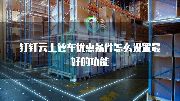 钉钉云上管车优惠条件怎么设置最好的功能