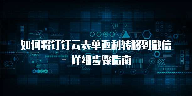 如何将钉钉云表单返利转移到微信 - 详细步骤指南