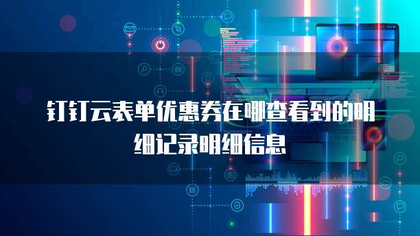 钉钉云表单优惠券在哪查看到的明细记录明细信息