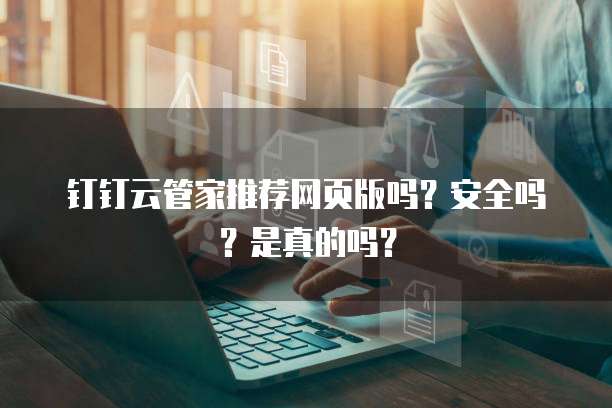 钉钉云管家推荐网页版吗?安全吗?是真的吗?