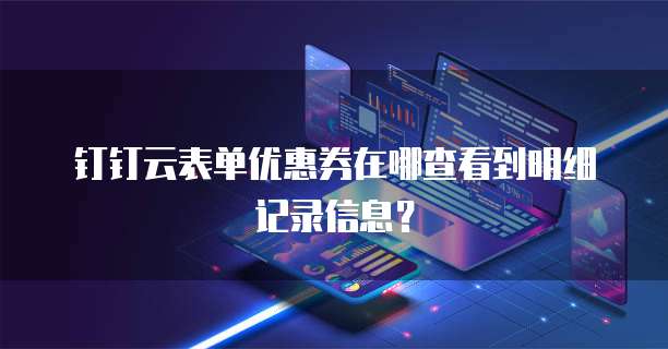 钉钉云表单优惠券在哪查看到明细记录信息?