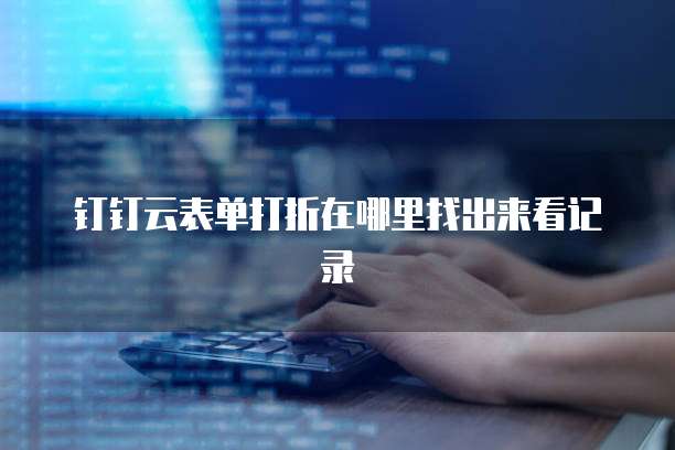 钉钉云表单打折在哪里找出来看记录
