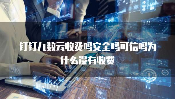 钉钉九数云收费吗安全吗可信吗为什么没有收费