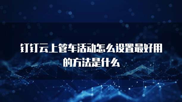 钉钉云上管车活动怎么设置最好用的方法是什么