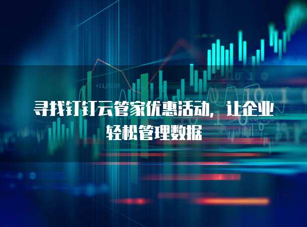 寻找钉钉云管家优惠活动,让企业轻松管理数据