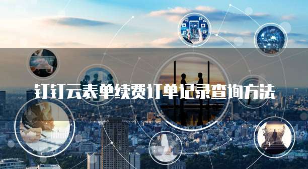 钉钉云表单续费订单记录查询方法