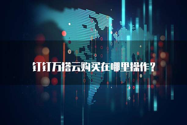 钉钉万搭云购买在哪里操作？