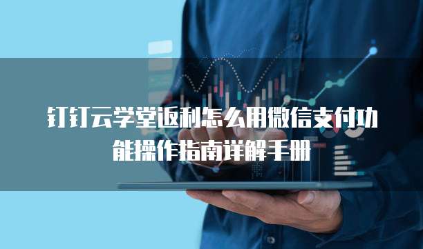 钉钉云学堂返利怎么用微信支付功能操作指南详解手册