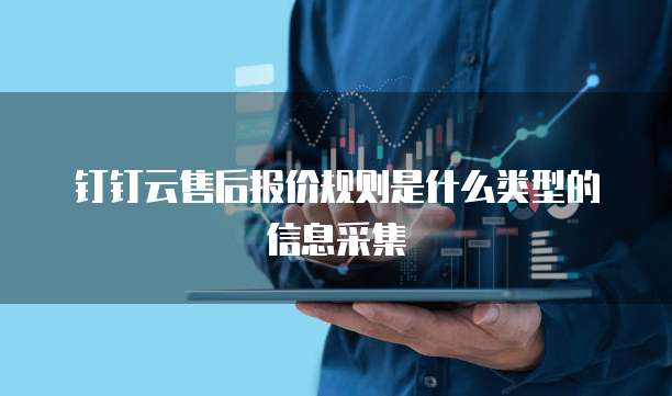 钉钉云售后报价规则是什么类型的信息采集