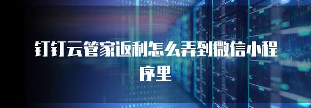 钉钉云管家返利怎么弄到微信小程序里