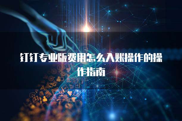 钉钉专业版费用怎么入账操作的操作指南