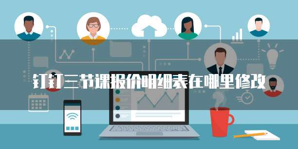 钉钉三节课报价明细表在哪里修改