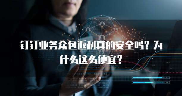 钉钉业务众包返利真的安全吗？为什么这么便宜？
