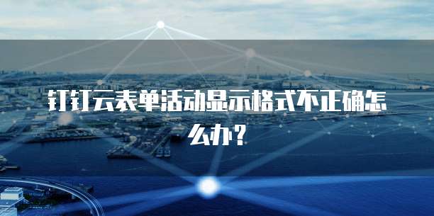 钉钉云表单活动显示格式不正确怎么办？
