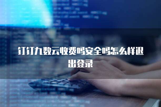 钉钉九数云收费吗安全吗怎么样退出登录