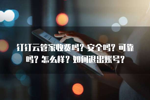 钉钉云管家收费吗?安全吗?可靠吗?怎么样?如何退出账号?