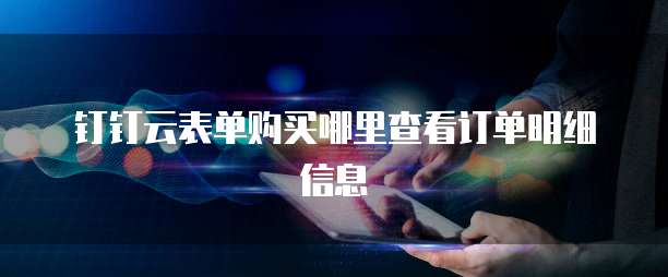 钉钉云表单购买哪里查看订单明细信息
