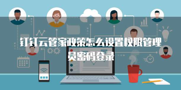 钉钉云管家政策怎么设置权限管理员密码登录