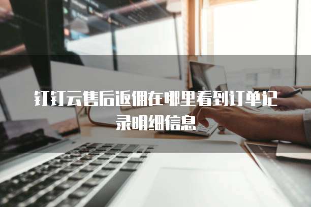 钉钉云售后返佣在哪里看到订单记录明细信息