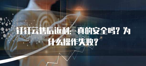 钉钉云售后返利:真的安全吗?为什么操作失败?
