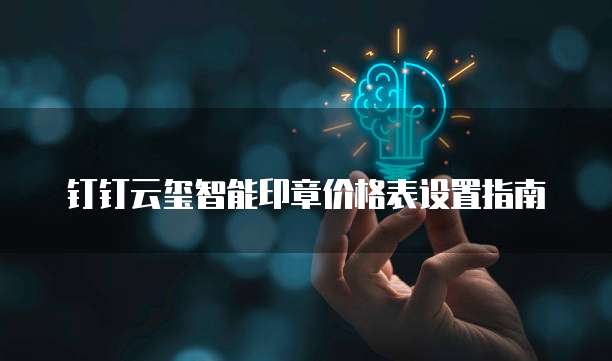 钉钉云玺智能印章价格表设置指南