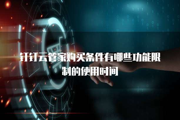 钉钉云管家购买条件有哪些功能限制的使用时间