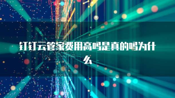 钉钉云管家费用高吗是真的吗为什么