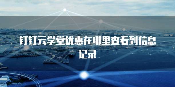 钉钉云学堂优惠在哪里查看到信息记录