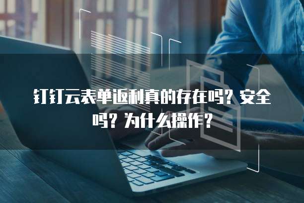 钉钉云表单返利真的存在吗?安全吗?为什么操作?
