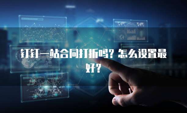 钉钉一站合同打折吗？怎么设置最好？