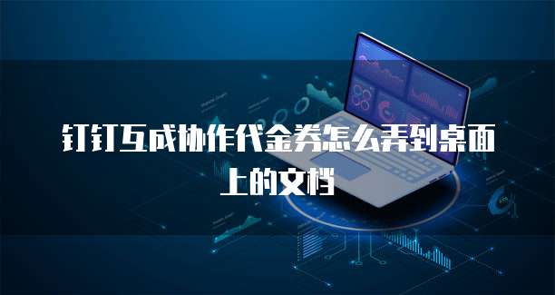 钉钉互成协作代金券怎么弄到桌面上的文档