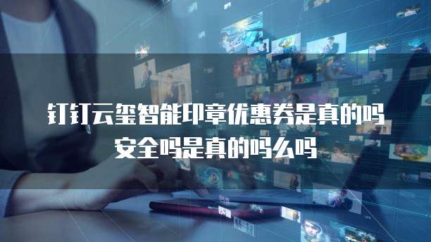 钉钉云玺智能印章优惠券是真的吗安全吗是真的吗么吗