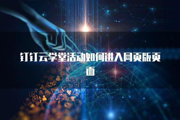 钉钉云学堂活动如何进入网页版页面