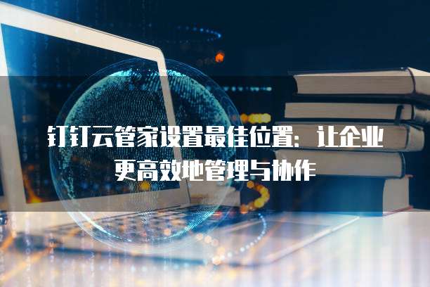钉钉云管家设置最佳位置：让企业更高效地管理与协作