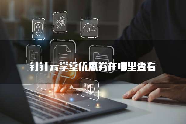 钉钉云学堂优惠券在哪里查看