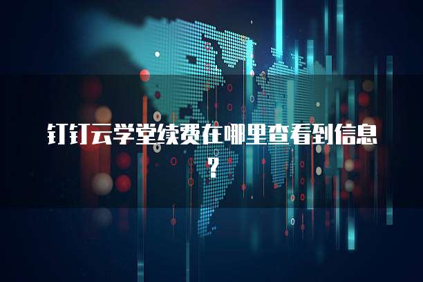 钉钉云学堂续费在哪里查看到信息？