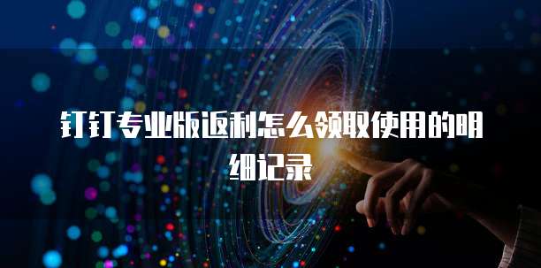 钉钉专业版返利怎么领取使用的明细记录