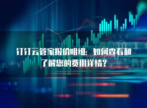 钉钉云管家报价明细：如何查看和了解您的费用详情？