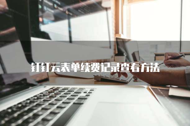 钉钉云表单续费记录查看方法