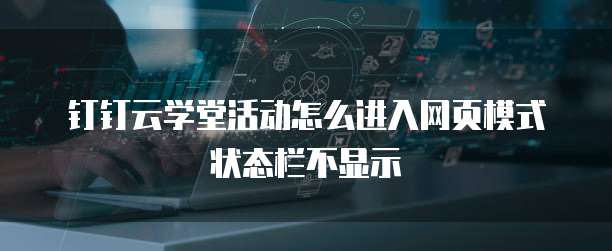 钉钉云学堂活动怎么进入网页模式状态栏不显示