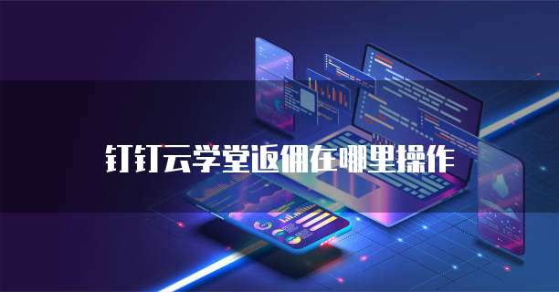 钉钉云学堂返佣在哪里操作