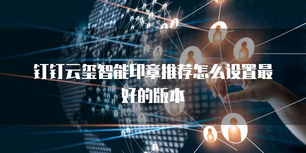 钉钉云玺智能印章推荐怎么设置最好的版本