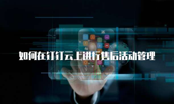 如何在钉钉云上进行售后活动管理