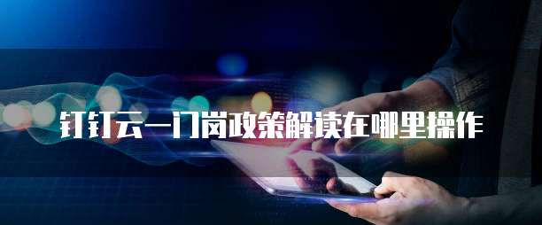 钉钉云一门岗政策解读在哪里操作