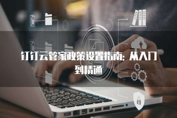 钉钉云管家政策设置指南: 从入门到精通