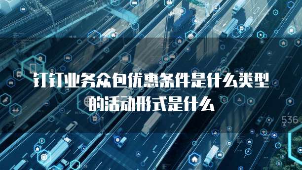 钉钉业务众包优惠条件是什么类型的活动形式是什么